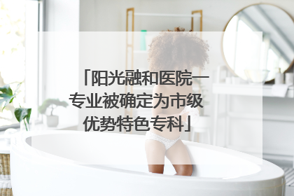 阳光融和医院一专业被确定为市级优势特色专科