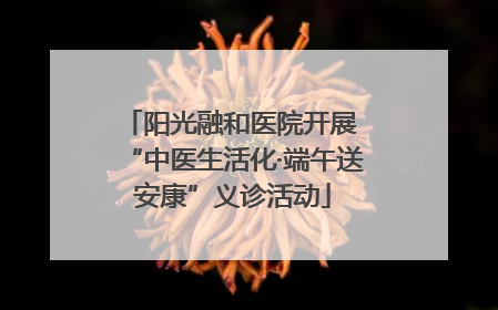 阳光融和医院开展 “中医生活化·端午送安康”义诊活动