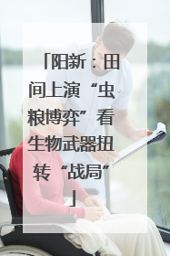 阳新：田间上演“虫粮博弈”看生物武器扭转“战局”
