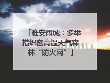 雅安雨城：多举措织密高温天气森林“防火网”
