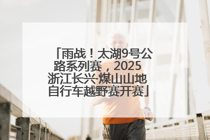 雨战！太湖9号公路系列赛，2025浙江长兴·煤山山地自行车越野赛开赛