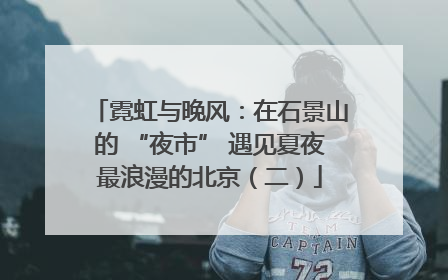 霓虹与晚风：在石景山的 “夜市” 遇见夏夜最浪漫的北京（二）