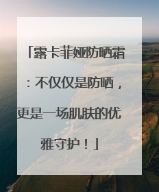 露卡菲娅防晒霜：不仅仅是防晒，更是一场肌肤的优雅守护！