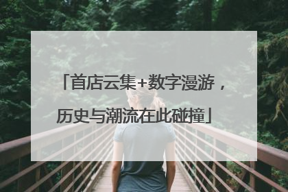 首店云集+数字漫游，历史与潮流在此碰撞