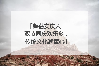 馨蓓安庆六一 双节同庆欢乐多，传统文化润童心