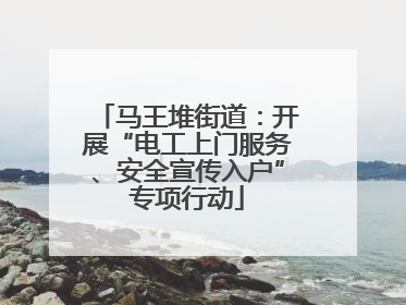 马王堆街道：开展“电工上门服务、安全宣传入户”专项行动