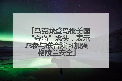 马克龙登岛批美国“夺岛”念头，表示愿参与联合演习加强格陵兰安全