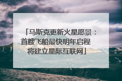 马斯克更新火星愿景：首艘飞船最快明年启程 将建立星际互联网
