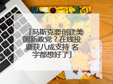 马斯克要创建美国新政党？在线投票获八成支持 名字都想好了