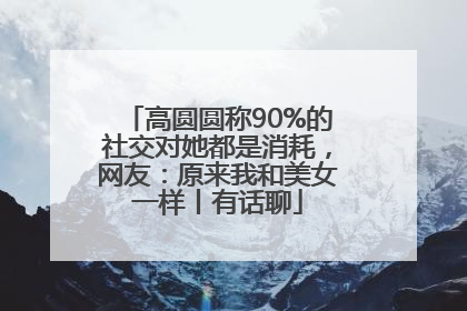 高圆圆称90%的社交对她都是消耗，网友：原来我和美女一样丨有话聊