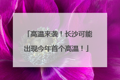 高温来袭！长沙可能出现今年首个高温！