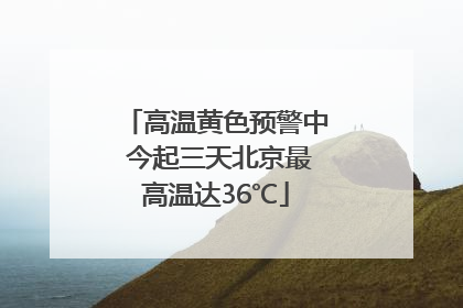高温黄色预警中 今起三天北京最高温达36℃