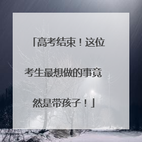 高考结束！这位考生最想做的事竟然是带孩子！