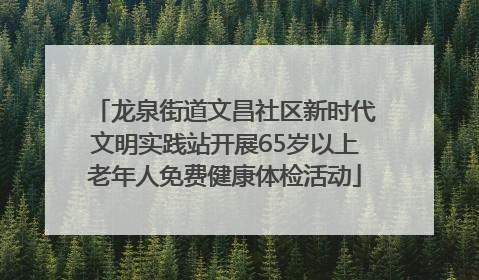龙泉街道文昌社区新时代文明实践站开展65岁以上老年人免费健康体检活动