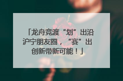 龙舟竞渡“划”出沿沪宁朋友圈，“赛”出创新带新可能！