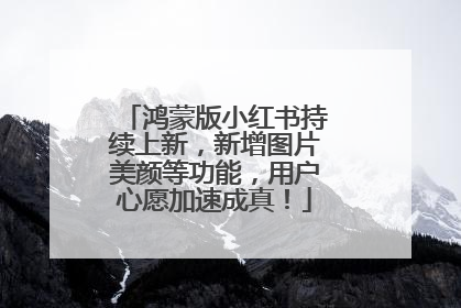 鸿蒙版小红书持续上新，新增图片美颜等功能，用户心愿加速成真！