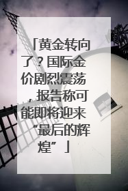 黄金转向了？国际金价剧烈震荡，报告称可能即将迎来“最后的辉煌”