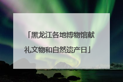 黑龙江各地博物馆献礼文物和自然遗产日