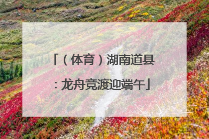 （体育）湖南道县：龙舟竞渡迎端午