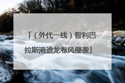 （外代一线）智利巴拉斯港遭龙卷风侵袭