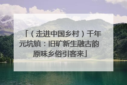 （走进中国乡村）千年元坑镇：旧矿新生融古韵 原味乡俗引客来