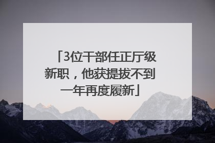 3位干部任正厅级新职，他获提拔不到一年再度履新