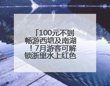 100元不到畅游西塘及南湖！7月游客可解锁浙里水上红色全新体验