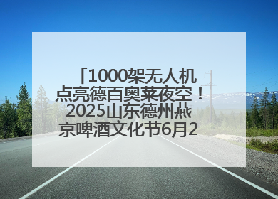 1000架无人机点亮德百奥莱夜空！2025山东德州燕京啤酒文化节6月20日启幕