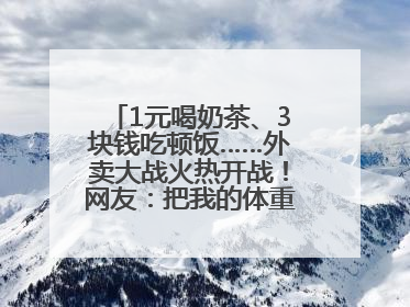 1元喝奶茶、3块钱吃顿饭……外卖大战火热开战！网友：把我的体重打上去了