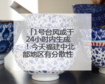 1号台风或于24小时内生成！今天福建中北部地区有分散性暴雨