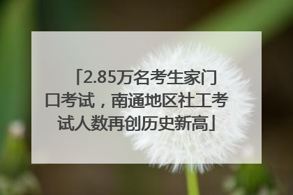 2.85万名考生家门口考试，南通地区社工考试人数再创历史新高