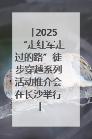 2025“走红军走过的路”徒步穿越系列活动推介会在长沙举行