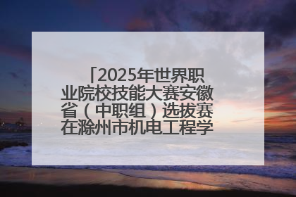 2025年世界职业院校技能大赛安徽省（中职组）选拔赛在滁州市机电工程学校赛点落下帷幕