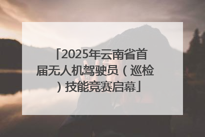 2025年云南省首届无人机驾驶员（巡检）技能竞赛启幕