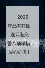 2025年高考在即 连云港交警八项举措爱心护考