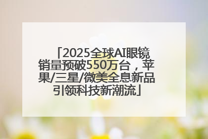 2025全球AI眼镜销量预破550万台，苹果/三星/微美全息新品引领科技新潮流