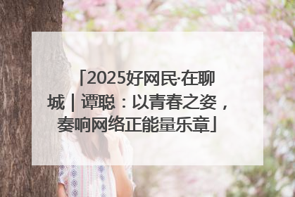 2025好网民·在聊城｜谭聪：以青春之姿，奏响网络正能量乐章