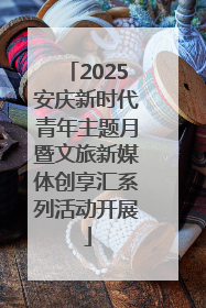 2025安庆新时代青年主题月暨文旅新媒体创享汇系列活动开展