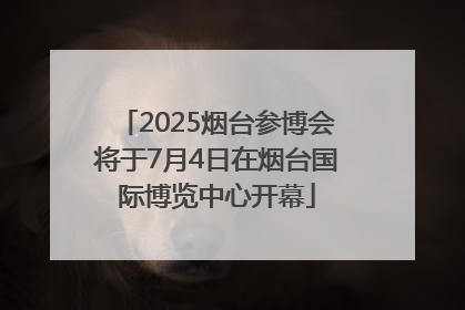 2025烟台参博会将于7月4日在烟台国际博览中心开幕