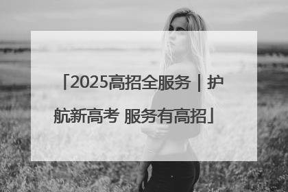 2025高招全服务｜护航新高考 服务有高招