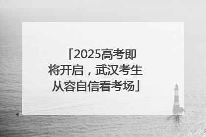 2025高考即将开启，武汉考生从容自信看考场