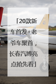 20款新车首发+老爷车聚首，长春汽博亮点抢先看