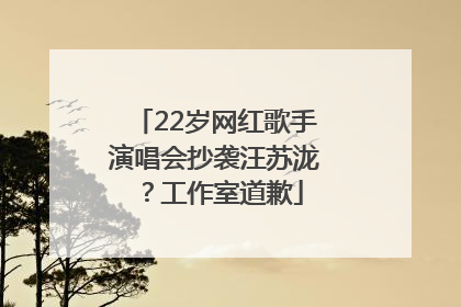 22岁网红歌手演唱会抄袭汪苏泷？工作室道歉