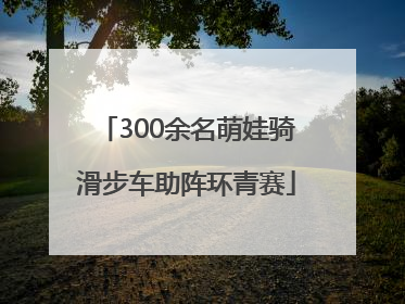 300余名萌娃骑滑步车助阵环青赛