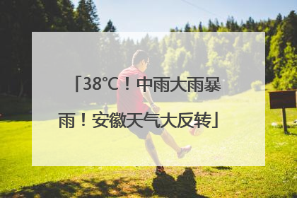 38℃！中雨大雨暴雨！安徽天气大反转