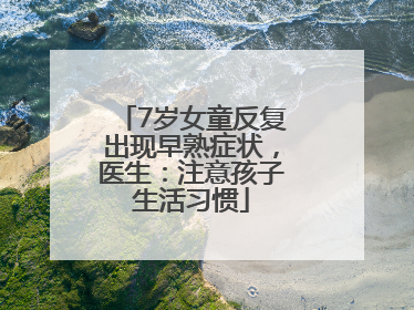 7岁女童反复出现早熟症状，医生：注意孩子生活习惯