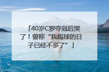 40岁C罗夺冠后哭了！曾称“我踢球的日子已经不多了”