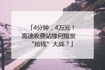 4分钟，4万元！高速收费站缘何爆发“抢钱”大战？