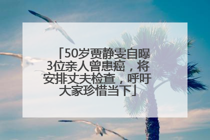 50岁贾静雯自曝3位亲人曾患癌，将安排丈夫检查，呼吁大家珍惜当下