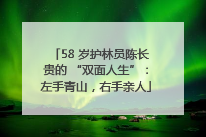 58 岁护林员陈长贵的 “双面人生”：左手青山，右手亲人